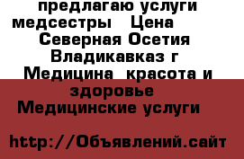 предлагаю услуги медсестры › Цена ­ 200 - Северная Осетия, Владикавказ г. Медицина, красота и здоровье » Медицинские услуги   